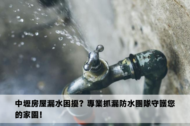 中壢房屋漏水困擾？專業抓漏防水團隊守護您的家園！