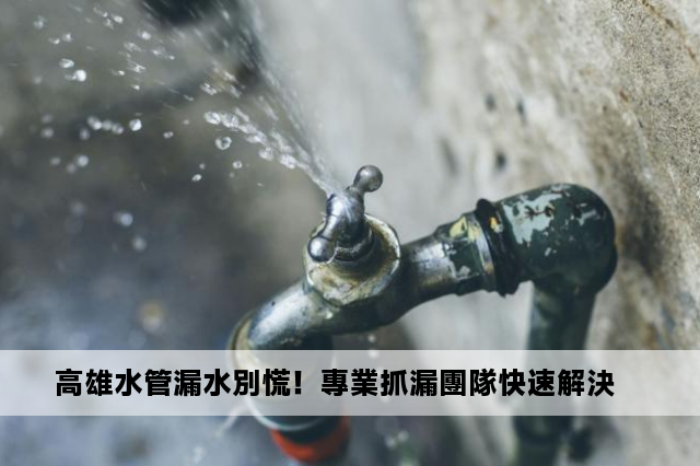 高雄水管漏水別慌！專業抓漏團隊快速解決